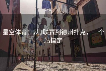 星空体育：从J联赛到德州扑克，一个站搞定