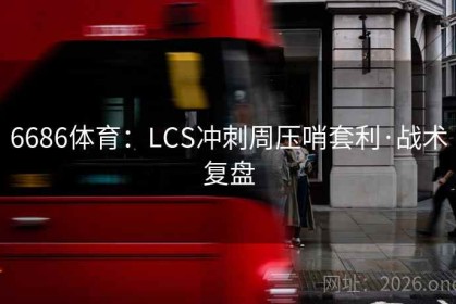 6686体育：LCS冲刺周压哨套利·战术复盘