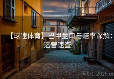 【球速体育】巴甲盘口与赔率深解：运营速查