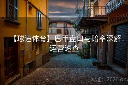 【球速体育】巴甲盘口与赔率深解：运营速查