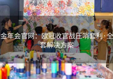金年会官网：欧冠收官战压哨套利·全套解决方案