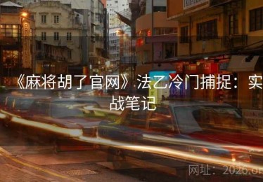 《麻将胡了官网》法乙冷门捕捉：实战笔记