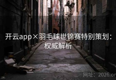 开云app×羽毛球世锦赛特别策划：权威解析