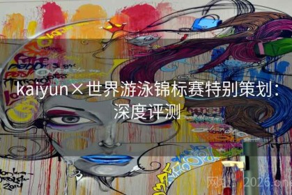 kaiyun×世界游泳锦标赛特别策划：深度评测