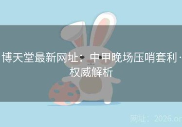 博天堂最新网址：中甲晚场压哨套利·权威解析