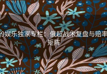 j9娱乐独家专栏：俄超战术复盘与赔率矩阵