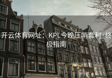 开云体育网址：KPL今晚压哨套利·终极指南