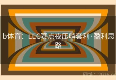 b体育：LEC赛点夜压哨套利·盈利思路