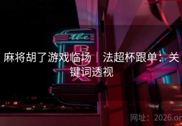 麻将胡了游戏临场｜法超杯跟单：关键词透视