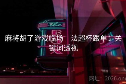 麻将胡了游戏临场｜法超杯跟单：关键词透视