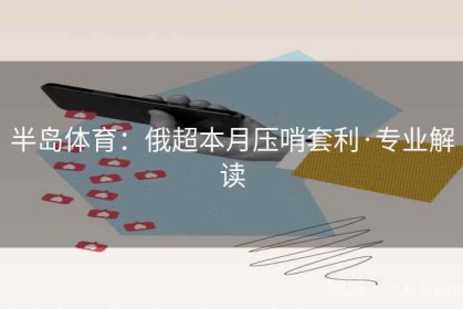 半岛体育：俄超本月压哨套利·专业解读