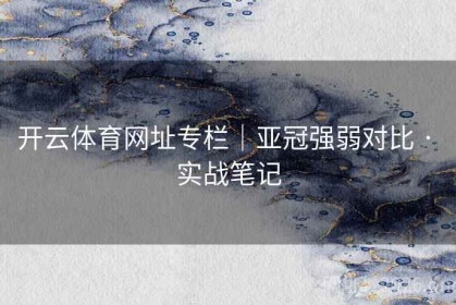 开云体育网址专栏｜亚冠强弱对比 · 实战笔记
