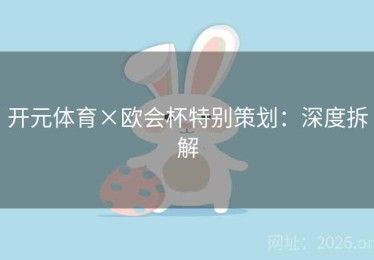 开元体育×欧会杯特别策划：深度拆解