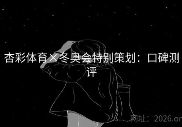 杏彩体育×冬奥会特别策划：口碑测评
