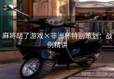 麻将胡了游戏×非洲杯特别策划：战例精讲