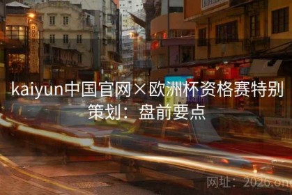 kaiyun中国官网×欧洲杯资格赛特别策划：盘前要点