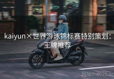 kaiyun×世界游泳锦标赛特别策划：王牌推荐