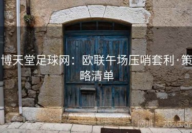 博天堂足球网：欧联午场压哨套利·策略清单
