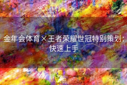 金年会体育×王者荣耀世冠特别策划：快速上手