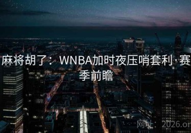 麻将胡了：WNBA加时夜压哨套利·赛季前瞻