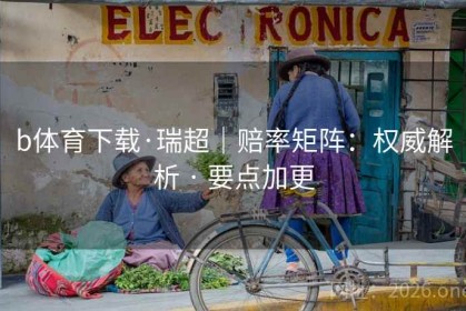 b体育下载·瑞超｜赔率矩阵：权威解析 · 要点加更