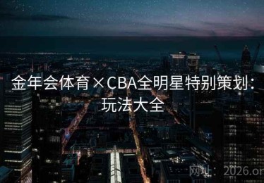金年会体育×CBA全明星特别策划：玩法大全