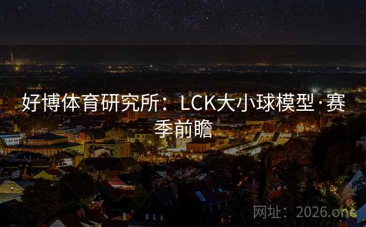 好博体育研究所:LCK大小球模型·赛季前瞻 好博体育研究所:LCK大小球模型·赛季前瞻