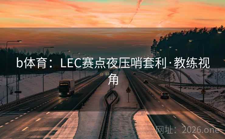 b体育：LEC赛点夜压哨套利·教练视角