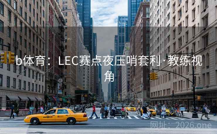 b体育：LEC赛点夜压哨套利·教练视角