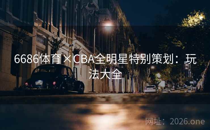 6686体育×CBA全明星特别策划：玩法大全