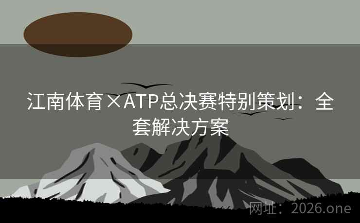 江南体育×ATP总决赛特别策划：全套解决方案