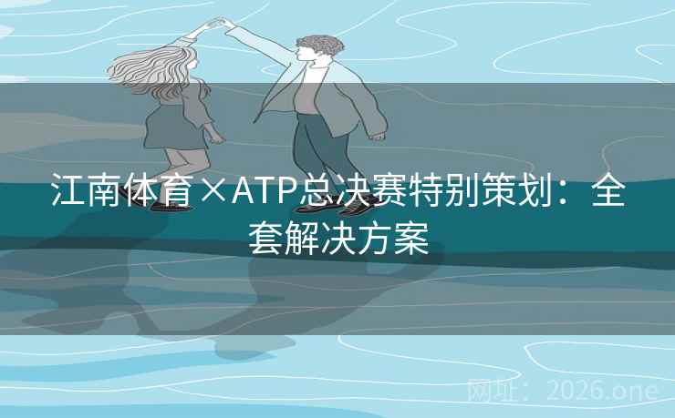 江南体育×ATP总决赛特别策划：全套解决方案