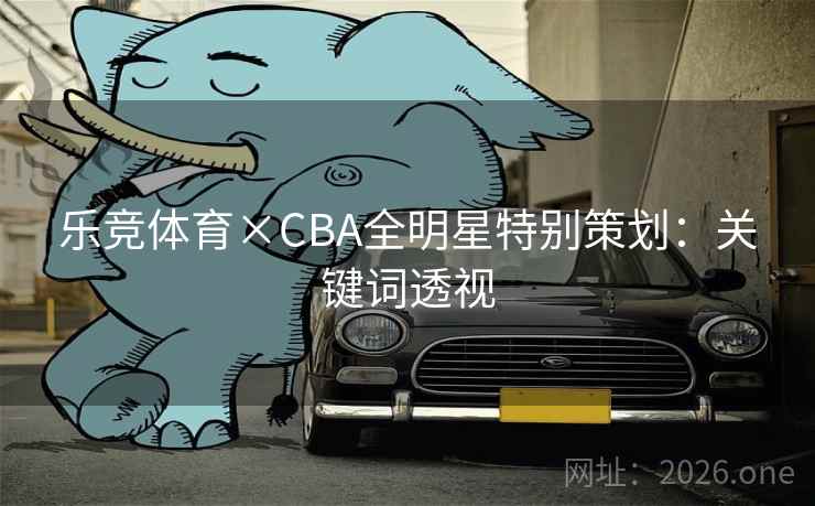 乐竞体育×CBA全明星特别策划：关键词透视