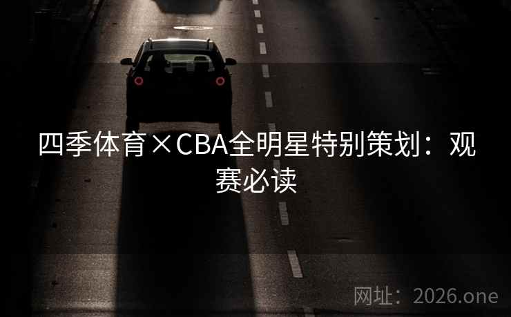 四季体育×CBA全明星特别策划:观赛必读 四季体育×CBA全明星特别策划:观赛必读
