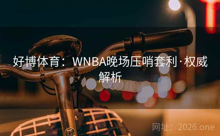 好博体育:WNBA晚场压哨套利·权威解析 好博体育:WNBA晚场压哨套利·权威解析