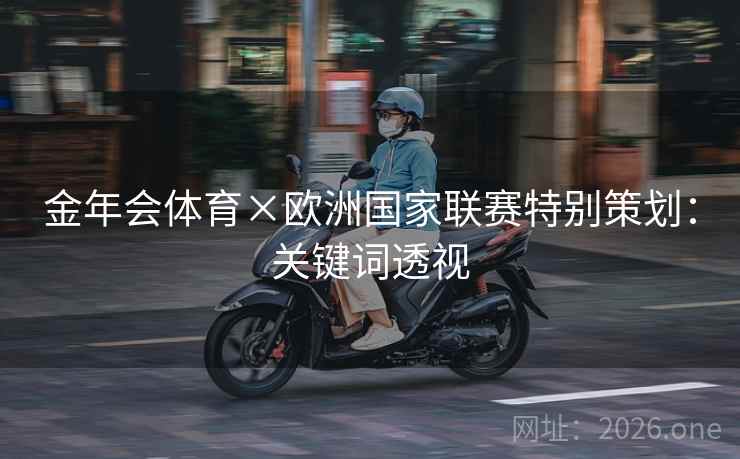 金年会体育×欧洲国家联赛特别策划:关键词透视 金年会体育×欧洲国家联赛特别策划:关键词透视