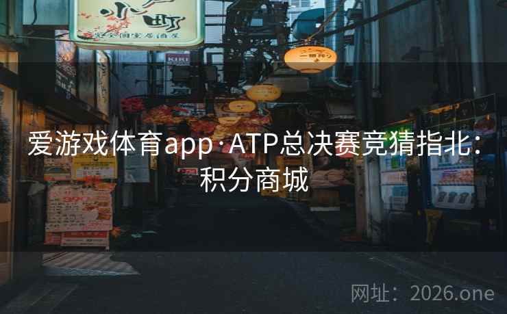 爱游戏体育app·ATP总决赛竞猜指北：积分商城