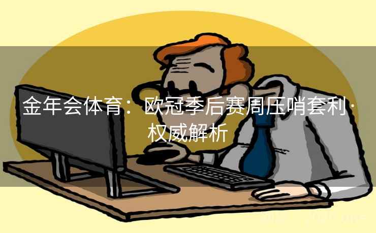金年会体育：欧冠季后赛周压哨套利·权威解析