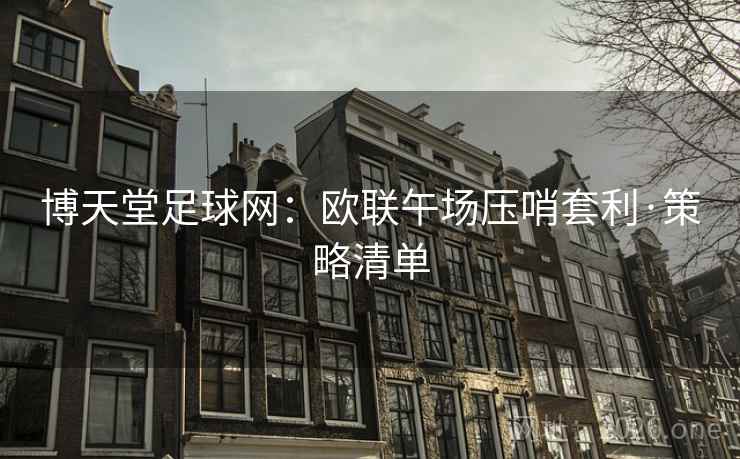 博天堂足球网:欧联午场压哨套利·策略清单 博天堂足球网:欧联午场压哨套利·策略清单