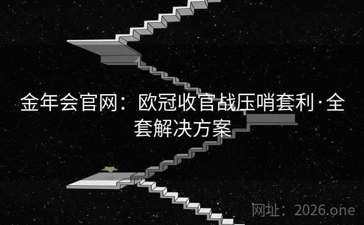金年会官网:欧冠收官战压哨套利·全套解决方案 金年会官网:欧冠收官战压哨套利·全套解决方案