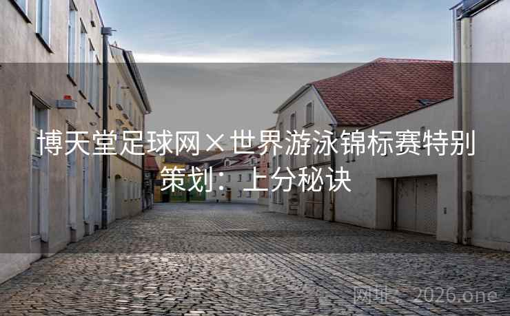 博天堂足球网×世界游泳锦标赛特别策划：上分秘诀