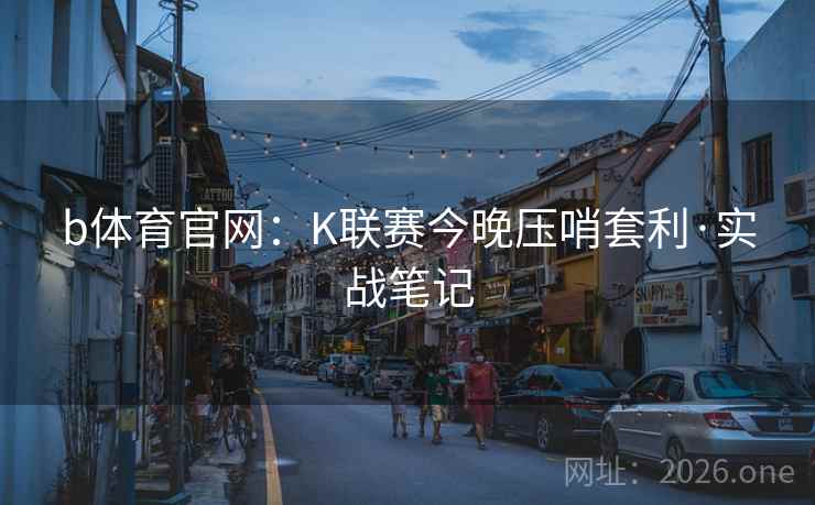 b体育官网:K联赛今晚压哨套利·实战笔记 b体育官网:K联赛今晚压哨套利·实战笔记