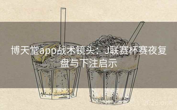 博天堂app战术镜头：J联赛杯赛夜复盘与下注启示