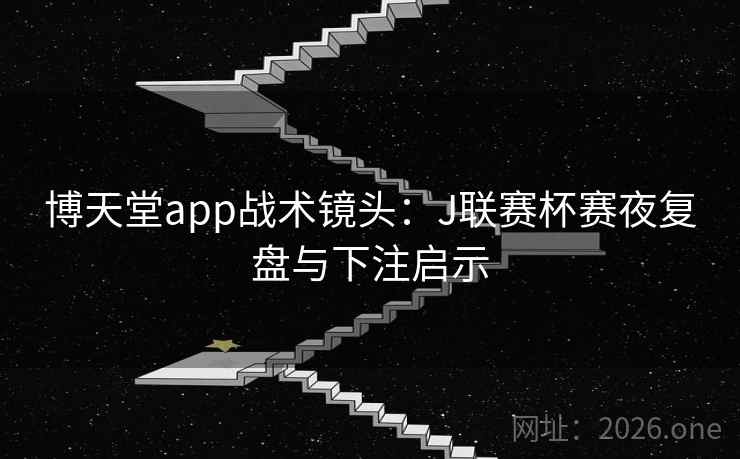博天堂app战术镜头：J联赛杯赛夜复盘与下注启示