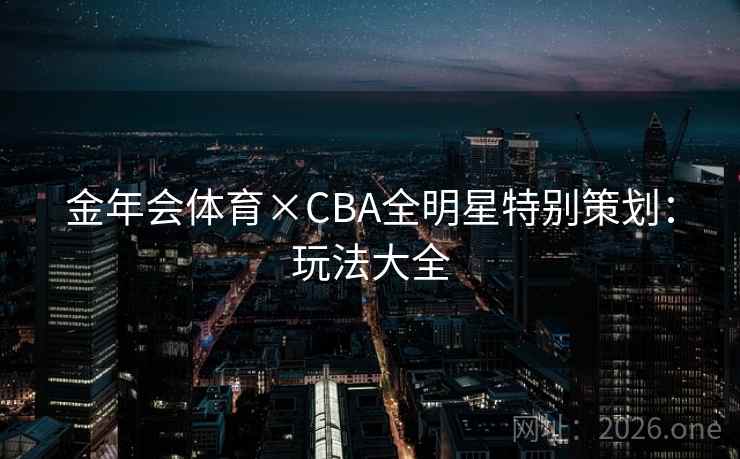 金年会体育×CBA全明星特别策划：玩法大全