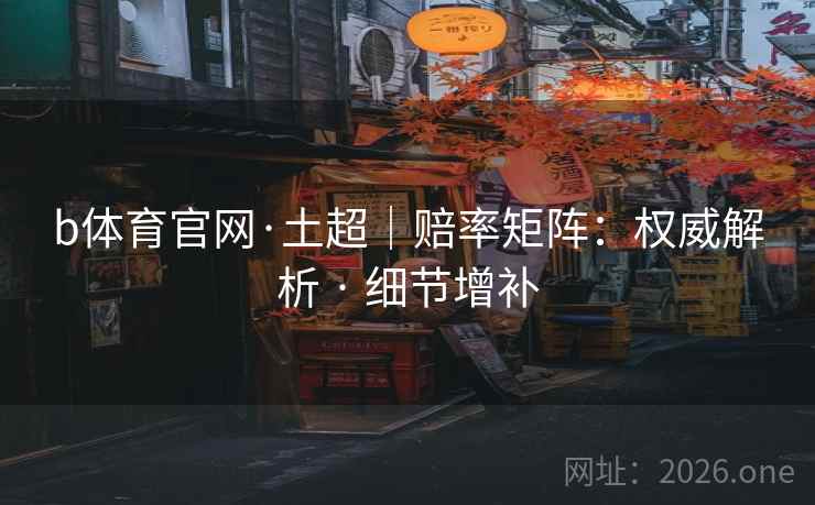 b体育官网·土超｜赔率矩阵：权威解析 · 细节增补