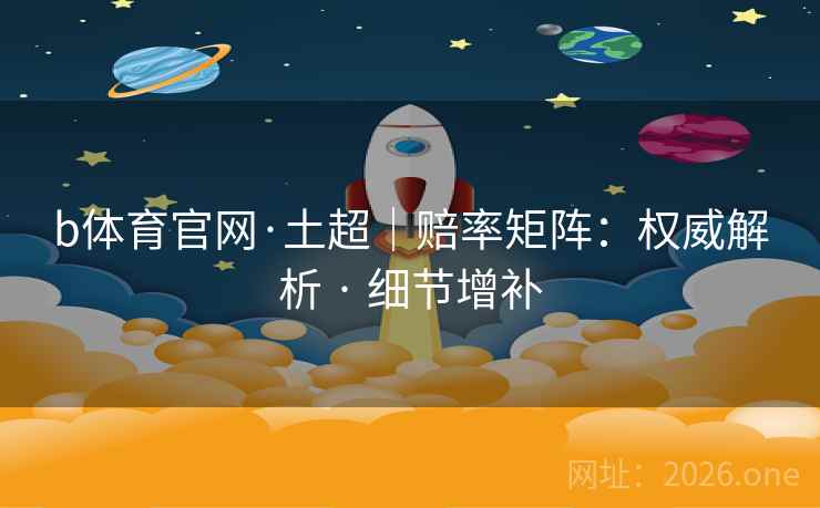 b体育官网·土超｜赔率矩阵：权威解析 · 细节增补