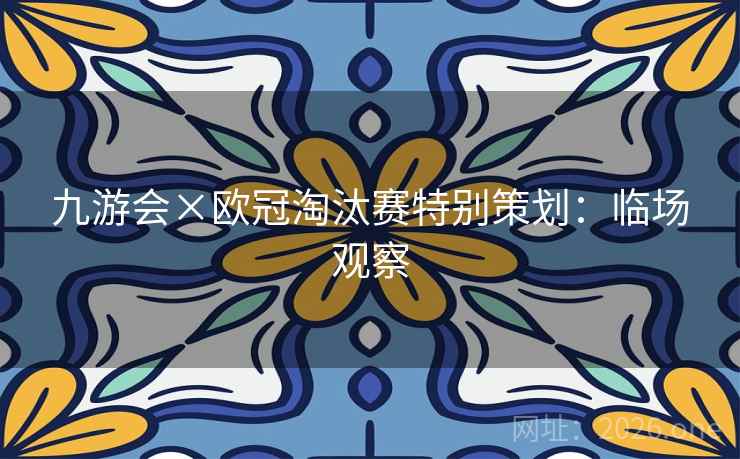 九游会×欧冠淘汰赛特别策划：临场观察