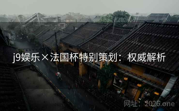 j9娱乐×法国杯特别策划：权威解析