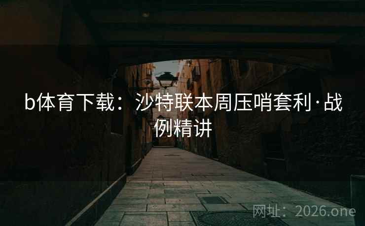 b体育下载:沙特联本周压哨套利·战例精讲 b体育下载:沙特联本周压哨套利·战例精讲